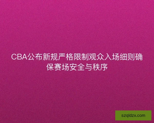 CBA公布新规严格限制观众入场细则确保赛场安全与秩序 CBA公布新规严格限制观众入场细则确保赛场安全与秩序