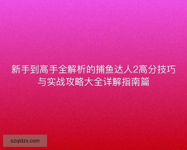 新手到高手全解析的捕鱼达人2高分技巧与实战攻略大全详解指南篇 新手到高手全解析的捕鱼达人2高分技巧与实战攻略大全详解指南篇