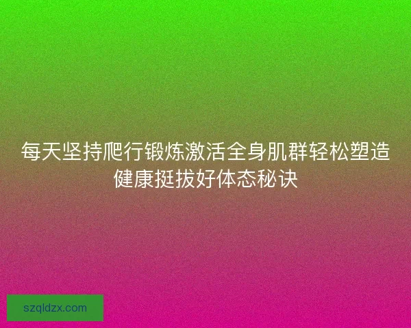 每天坚持爬行锻炼激活全身肌群轻松塑造健康挺拔好体态秘诀