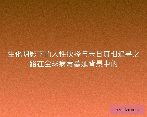 生化阴影下的人性抉择与末日真相追寻之路在全球病毒蔓延背景中的 生化阴影下的人性抉择与末日真相追寻之路在全球病毒蔓延背景中的