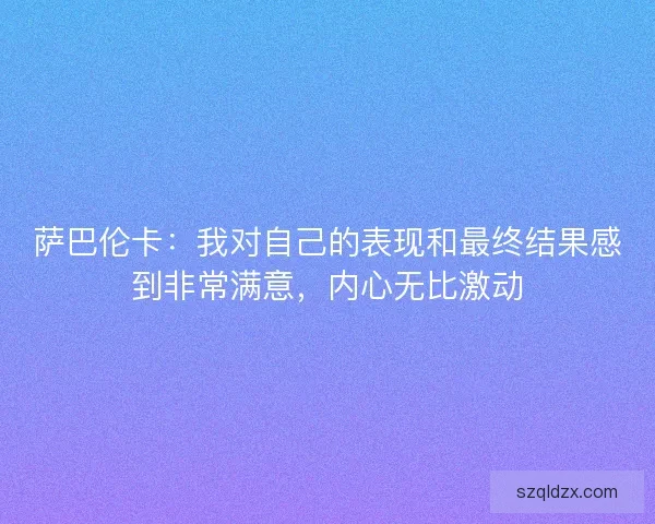萨巴伦卡：我对自己的表现和最终结果感到非常满意，内心无比激动