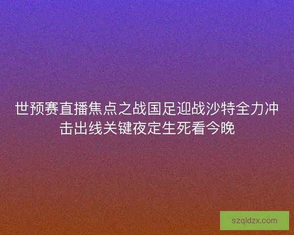 世预赛直播焦点之战国足迎战沙特全力冲击出线关键夜定生死看今晚