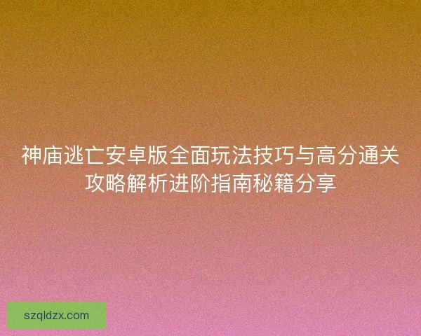 神庙逃亡安卓版全面玩法技巧与高分通关攻略解析进阶指南秘籍分享 神庙逃亡安卓版全面玩法技巧与高分通关攻略解析进阶指南秘籍分享