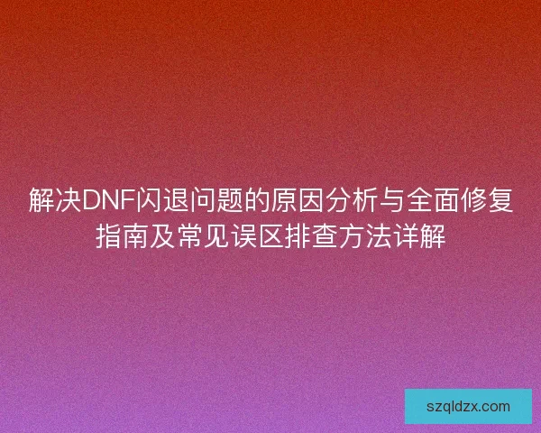 解决DNF闪退问题的原因分析与全面修复指南及常见误区排查方法详解