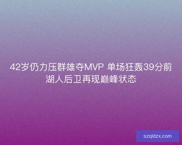 42岁仍力压群雄夺MVP 单场狂轰39分前湖人后卫再现巅峰状态