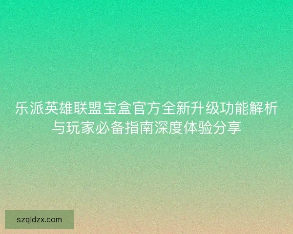 乐派英雄联盟宝盒官方全新升级功能解析与玩家必备指南深度体验分享