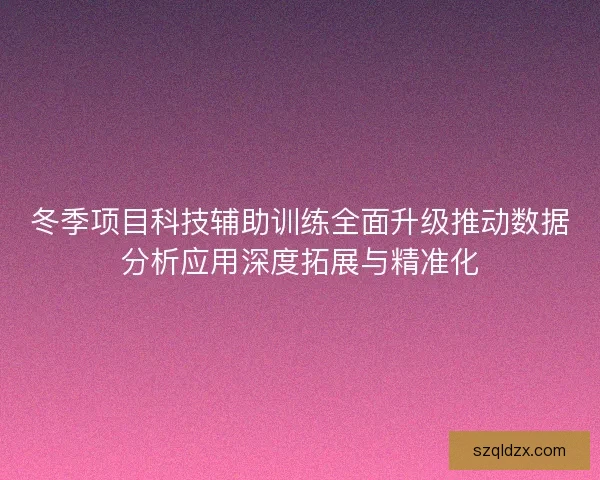 冬季项目科技辅助训练全面升级推动数据分析应用深度拓展与精准化