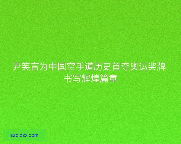 尹笑言为中国空手道历史首夺奥运奖牌 书写辉煌篇章 尹笑言为中国空手道历史首夺奥运奖牌 书写辉煌篇章