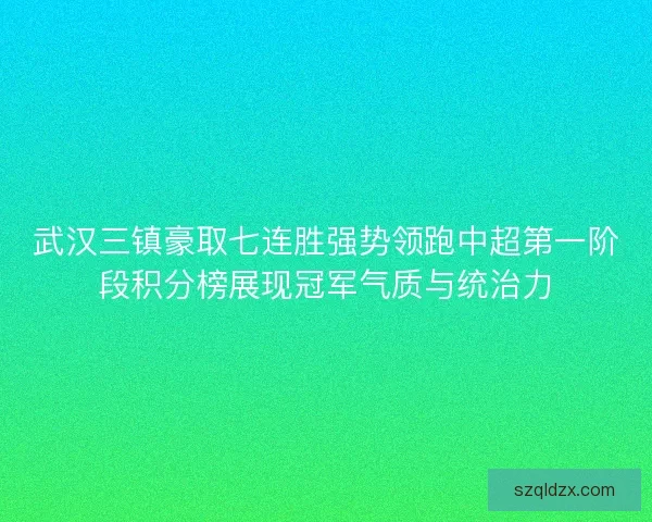 武汉三镇豪取七连胜强势领跑中超第一阶段积分榜展现冠军气质与统治力