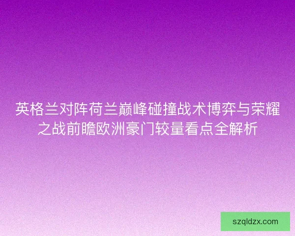 英格兰对阵荷兰巅峰碰撞战术博弈与荣耀之战前瞻欧洲豪门较量看点全解析