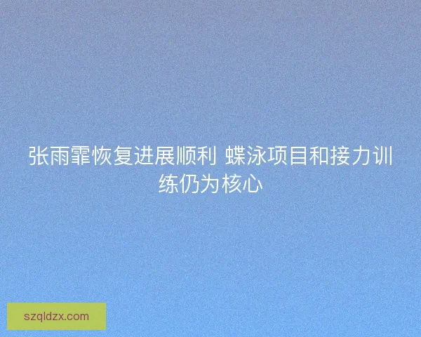 张雨霏恢复进展顺利 蝶泳项目和接力训练仍为核心