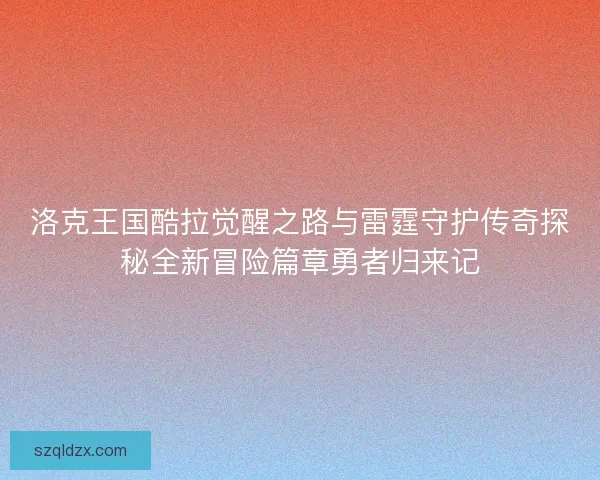 洛克王国酷拉觉醒之路与雷霆守护传奇探秘全新冒险篇章勇者归来记