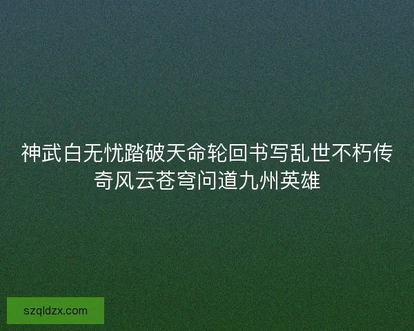 神武白无忧踏破天命轮回书写乱世不朽传奇风云苍穹问道九州英雄