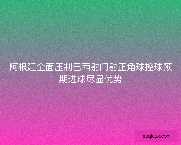 阿根廷全面压制巴西射门射正角球控球预期进球尽显优势 阿根廷全面压制巴西射门射正角球控球预期进球尽显优势