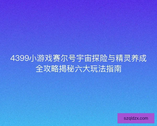 4399小游戏赛尔号宇宙探险与精灵养成全攻略揭秘六大玩法指南