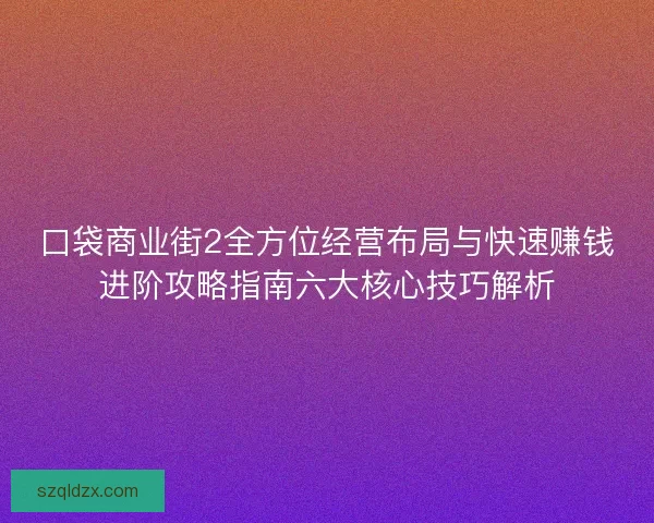 口袋商业街2全方位经营布局与快速赚钱进阶攻略指南六大核心技巧解析