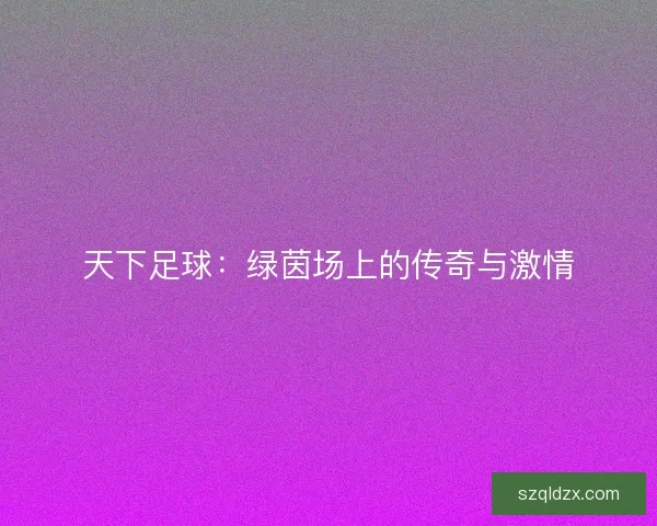 天下足球：绿茵场上的传奇与激情