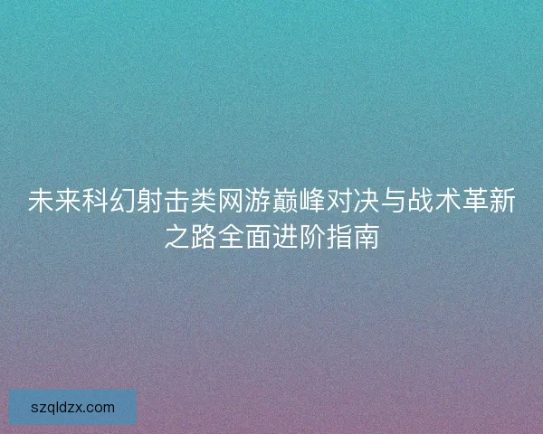 未来科幻射击类网游巅峰对决与战术革新之路全面进阶指南