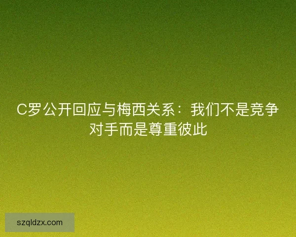 C罗公开回应与梅西关系:我们不是竞争对手而是尊重彼此 C罗公开回应与梅西关系:我们不是竞争对手而是尊重彼此