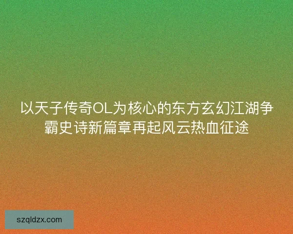 以天子传奇OL为核心的东方玄幻江湖争霸史诗新篇章再起风云热血征途