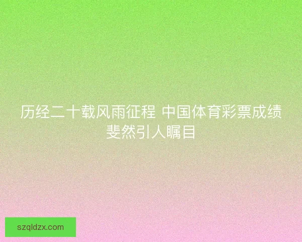 历经二十载风雨征程 中国体育彩票成绩斐然引人瞩目