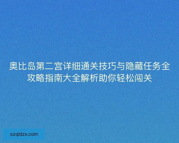 奥比岛第二宫详细通关技巧与隐藏任务全攻略指南大全解析助你轻松闯关 奥比岛第二宫详细通关技巧与隐藏任务全攻略指南大全解析助你轻松闯关