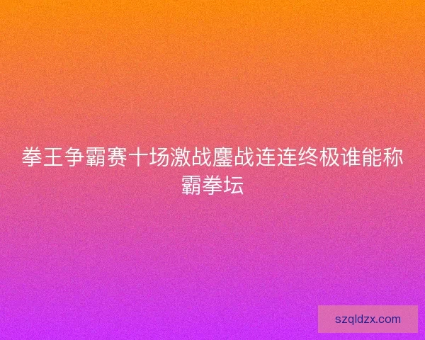 拳王争霸赛十场激战鏖战连连终极谁能称霸拳坛 拳王争霸赛十场激战鏖战连连终极谁能称霸拳坛