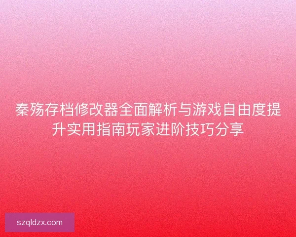秦殇存档修改器全面解析与游戏自由度提升实用指南玩家进阶技巧分享 秦殇存档修改器全面解析与游戏自由度提升实用指南玩家进阶技巧分享