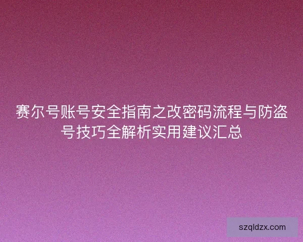 赛尔号账号安全指南之改密码流程与防盗号技巧全解析实用建议汇总 赛尔号账号安全指南之改密码流程与防盗号技巧全解析实用建议汇总