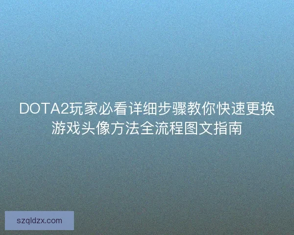 DOTA2玩家必看详细步骤教你快速更换游戏头像方法全流程图文指南 DOTA2玩家必看详细步骤教你快速更换游戏头像方法全流程图文指南