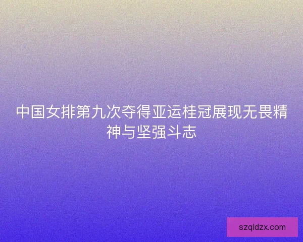 中国女排第九次夺得亚运桂冠展现无畏精神与坚强斗志 中国女排第九次夺得亚运桂冠展现无畏精神与坚强斗志