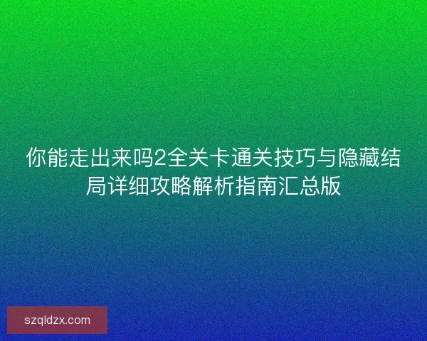 你能走出来吗2全关卡通关技巧与隐藏结局详细攻略解析指南汇总版