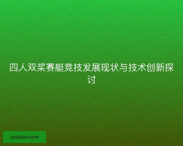 四人双桨赛艇竞技发展现状与技术创新探讨 四人双桨赛艇竞技发展现状与技术创新探讨