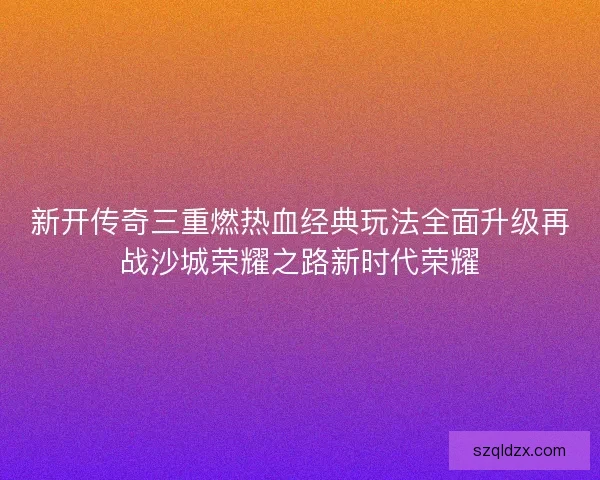 新开传奇三重燃热血经典玩法全面升级再战沙城荣耀之路新时代荣耀