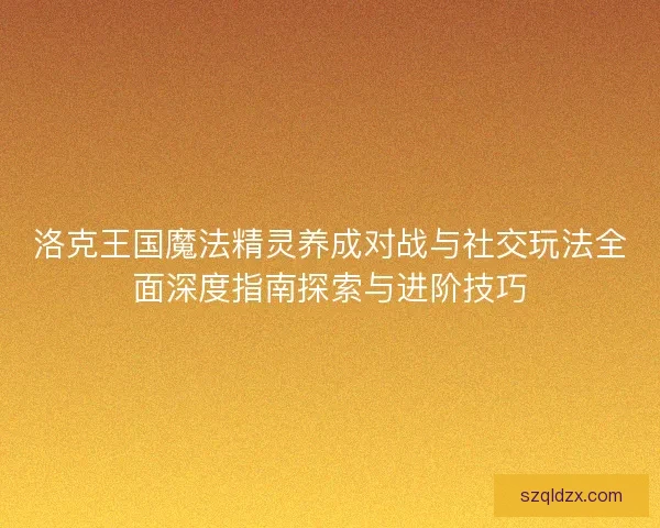 洛克王国魔法精灵养成对战与社交玩法全面深度指南探索与进阶技巧