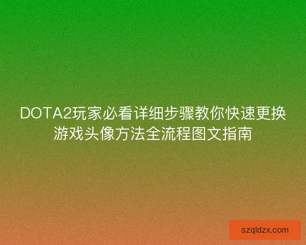 DOTA2玩家必看详细步骤教你快速更换游戏头像方法全流程图文指南