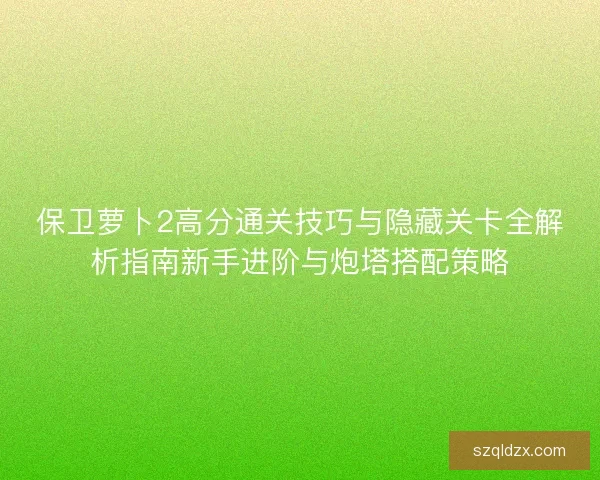 保卫萝卜2高分通关技巧与隐藏关卡全解析指南新手进阶与炮塔搭配策略 保卫萝卜2高分通关技巧与隐藏关卡全解析指南新手进阶与炮塔搭配策略