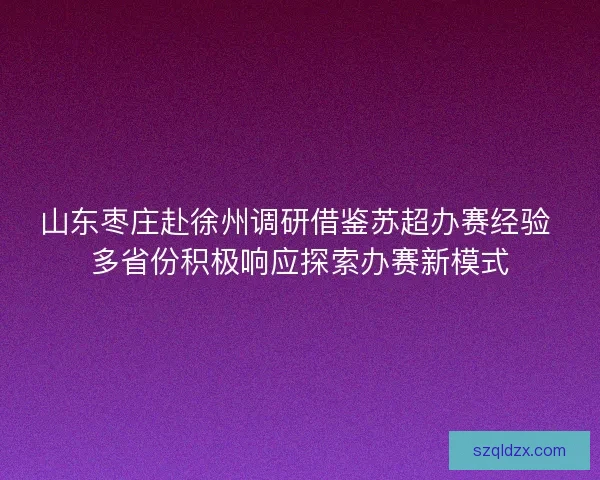 山东枣庄赴徐州调研借鉴苏超办赛经验 多省份积极响应探索办赛新模式