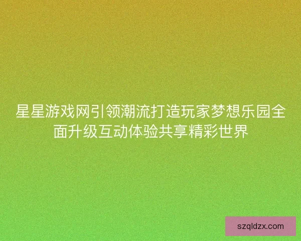 星星游戏网引领潮流打造玩家梦想乐园全面升级互动体验共享精彩世界