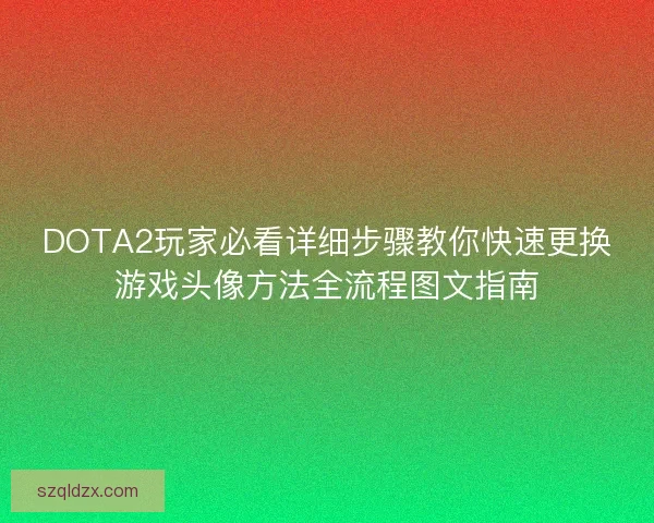 DOTA2玩家必看详细步骤教你快速更换游戏头像方法全流程图文指南 DOTA2玩家必看详细步骤教你快速更换游戏头像方法全流程图文指南