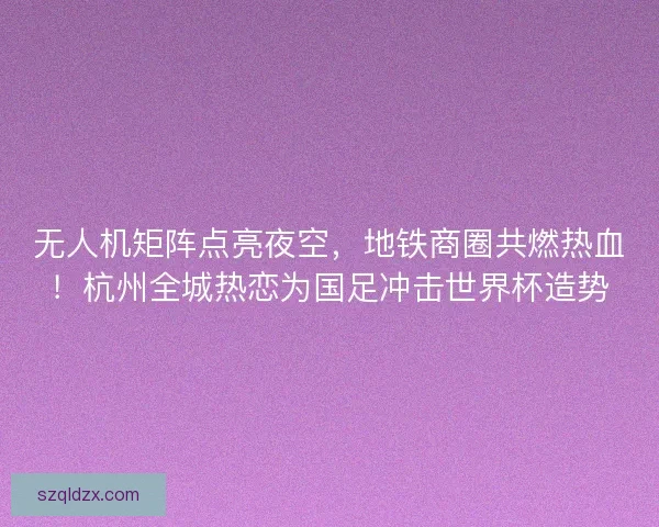 无人机矩阵点亮夜空，地铁商圈共燃热血！杭州全城热恋为国足冲击世界杯造势
