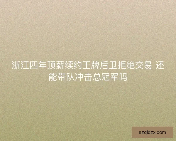 浙江四年顶薪续约王牌后卫拒绝交易 还能带队冲击总冠军吗
