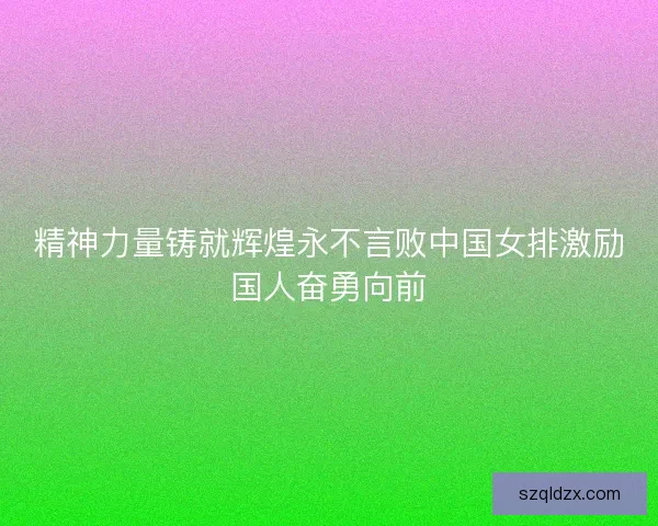 精神力量铸就辉煌永不言败中国女排激励国人奋勇向前