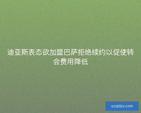 迪亚斯表态欲加盟巴萨拒绝续约以促使转会费用降低 迪亚斯表态欲加盟巴萨拒绝续约以促使转会费用降低